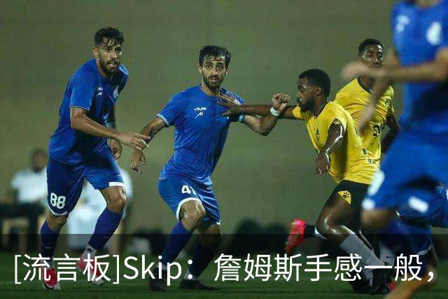 [流言板]Skip：詹姆斯手感一般，但是他仍成功融入了比赛